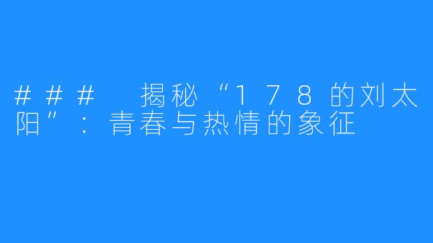 ### 揭秘“178的刘太阳”：青春与热情的象征