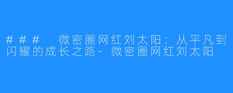 ### 微密圈网红刘太阳：从平凡到闪耀的成长之路-微密圈网红刘太阳