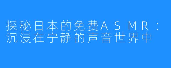 探秘日本的免费ASMR：沉浸在宁静的声音世界中