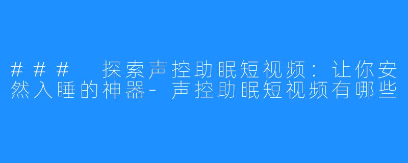 ### 探索声控助眠短视频：让你安然入睡的神器-声控助眠短视频有哪些