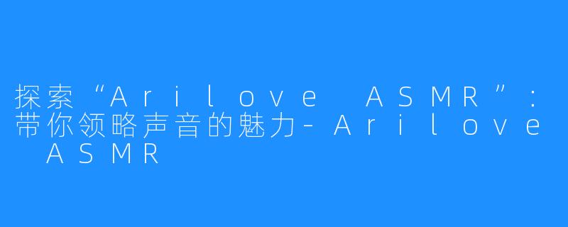 探索“Arilove ASMR”：带你领略声音的魅力-Arilove ASMR