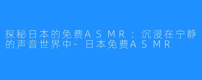 探秘日本的免费ASMR：沉浸在宁静的声音世界中-日本免费ASMR