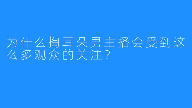 为什么掏耳朵男主播会受到这么多观众的关注？