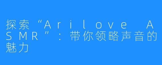 探索“Arilove ASMR”：带你领略声音的魅力