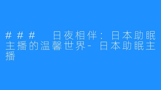 ### 日夜相伴：日本助眠主播的温馨世界-日本助眠主播