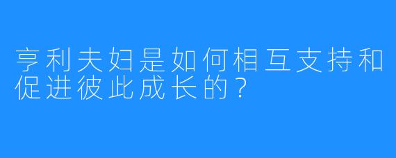 亨利夫妇是如何相互支持和促进彼此成长的？