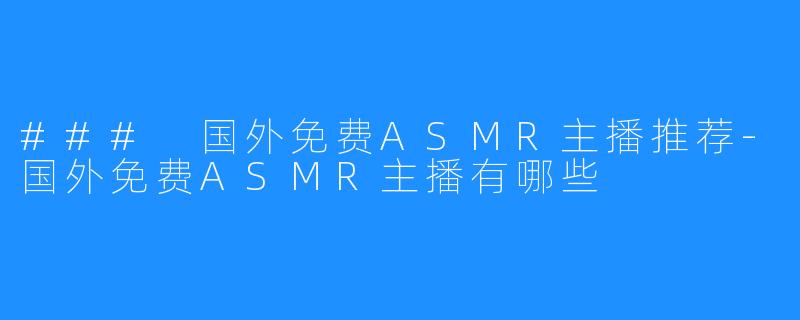 ### 国外免费ASMR主播推荐-国外免费ASMR主播有哪些