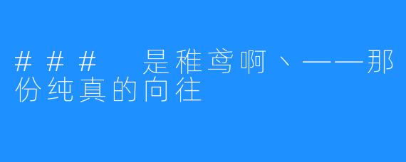 ### 是稚鸢啊丶——那份纯真的向往