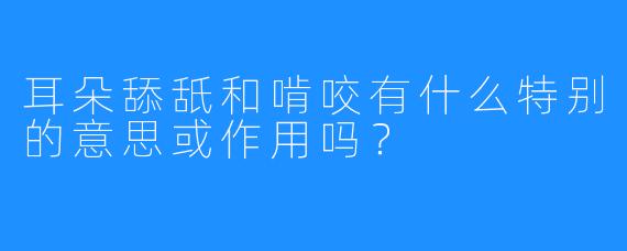 耳朵舔舐和啃咬有什么特别的意思或作用吗？