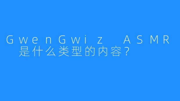 GwenGwiz ASMR 是什么类型的内容？