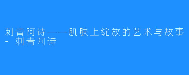 刺青阿诗——肌肤上绽放的艺术与故事-刺青阿诗