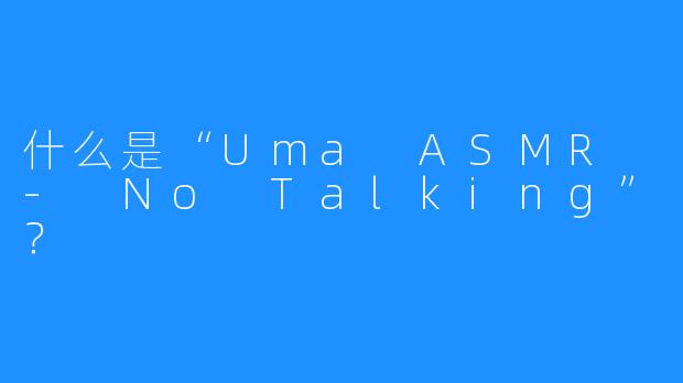 什么是“Uma ASMR - No Talking”？  