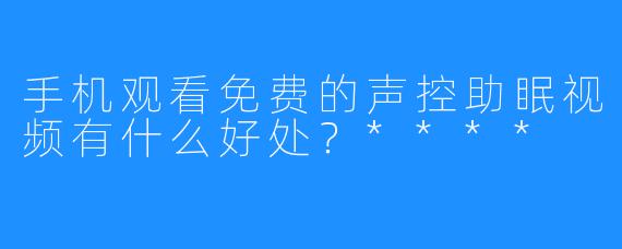 手机观看免费的声控助眠视频有什么好处？****