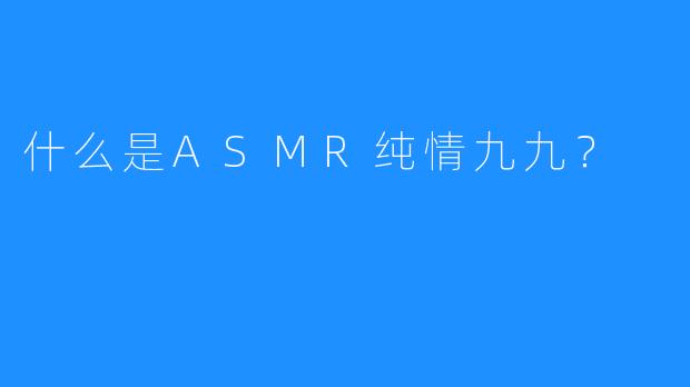 什么是ASMR纯情九九？  