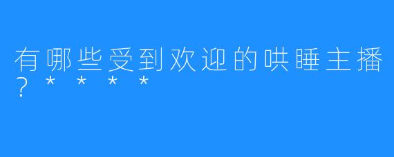 有哪些受到欢迎的哄睡主播？****