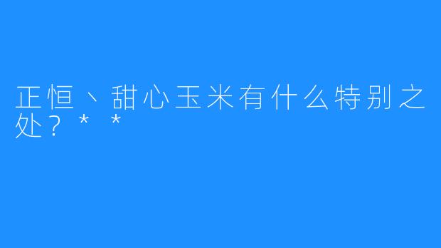 正恒丶甜心玉米有什么特别之处？**  