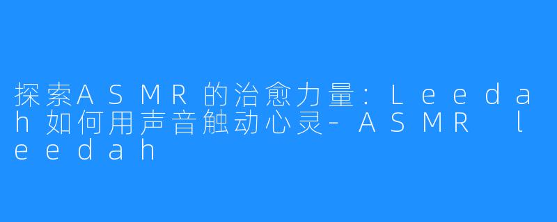 探索ASMR的治愈力量:Leedah如何用声音触动心灵-ASMR leedah