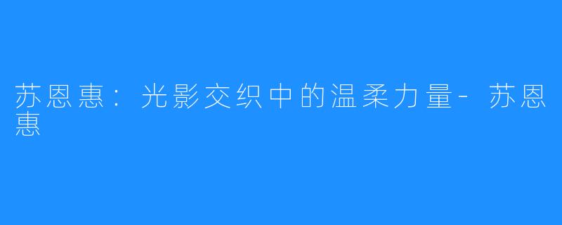 苏恩惠:光影交织中的温柔力量-苏恩惠