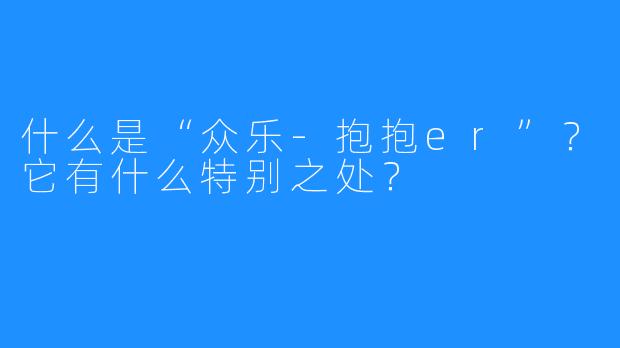 什么是“众乐-抱抱er”？它有什么特别之处？