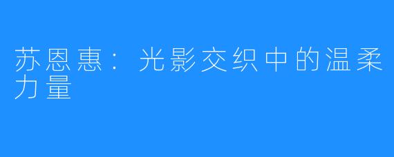 苏恩惠:光影交织中的温柔力量