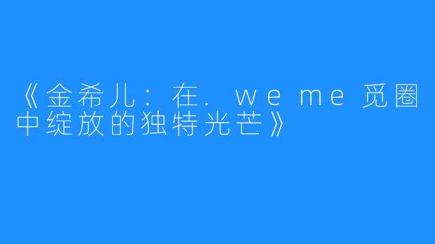 《金希儿:在.weme觅圈中绽放的独特光芒》