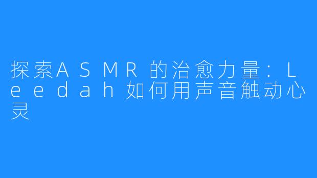 探索ASMR的治愈力量:Leedah如何用声音触动心灵