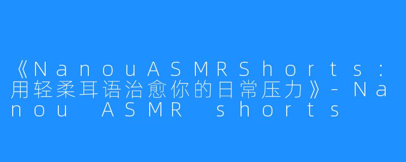 《NanouASMRShorts:用轻柔耳语治愈你的日常压力》-Nanou ASMR shorts