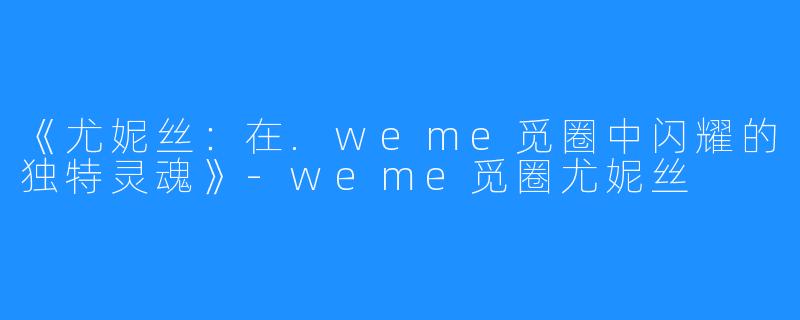 《尤妮丝:在.weme觅圈中闪耀的独特灵魂》-weme觅圈尤妮丝