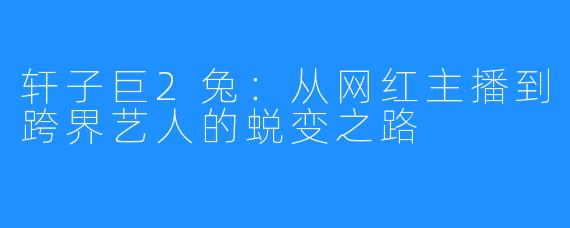 轩子巨2兔:从网红主播到跨界艺人的蜕变之路