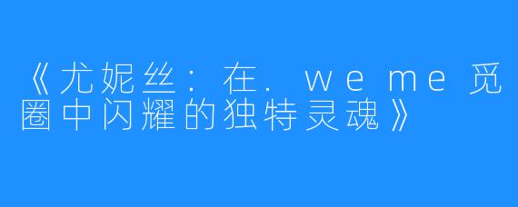 《尤妮丝:在.weme觅圈中闪耀的独特灵魂》