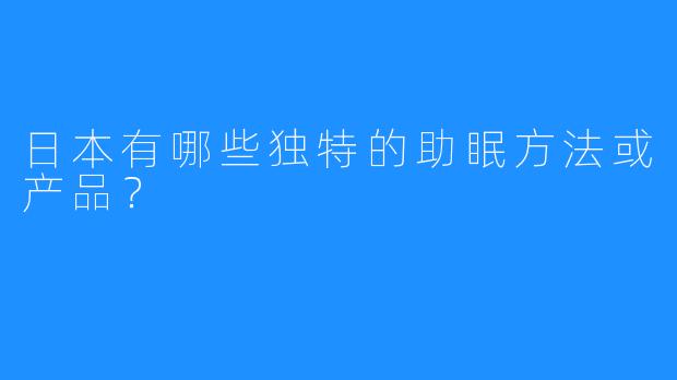 日本有哪些独特的助眠方法或产品？