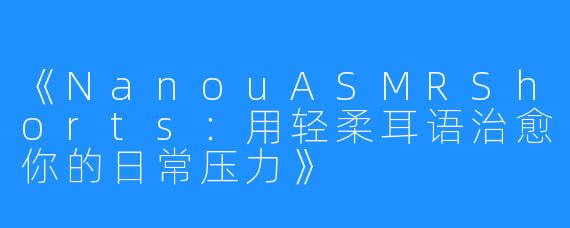 《NanouASMRShorts:用轻柔耳语治愈你的日常压力》