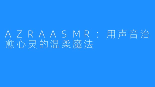 AZRAASMR:用声音治愈心灵的温柔魔法
