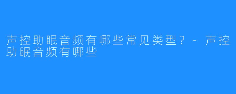 声控助眠音频有哪些常见类型？-声控助眠音频有哪些