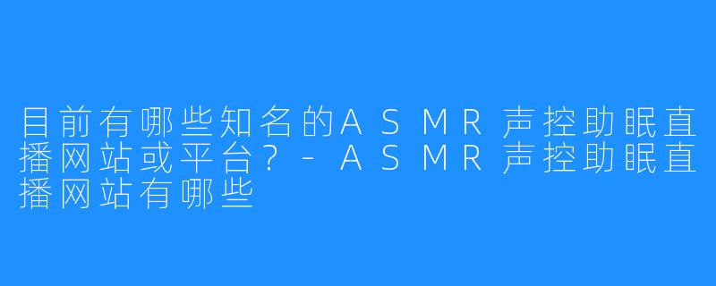 目前有哪些知名的ASMR声控助眠直播网站或平台?-ASMR声控助眠直播网站有哪些