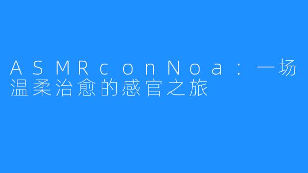 ASMRconNoa:一场温柔治愈的感官之旅