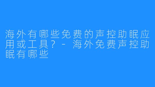 海外有哪些免费的声控助眠应用或工具？-海外免费声控助眠有哪些