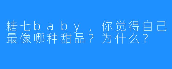 糖七baby，你觉得自己最像哪种甜品？为什么？