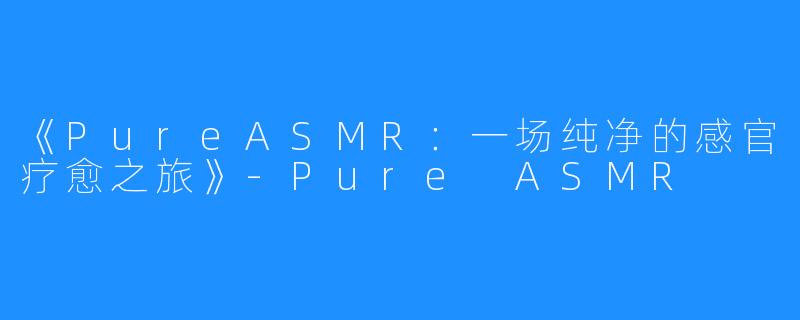 《PureASMR：一场纯净的感官疗愈之旅》-Pure ASMR