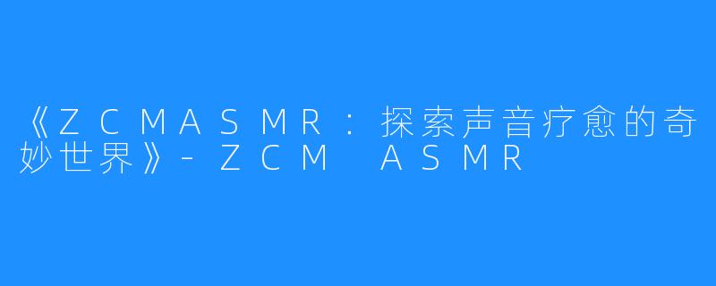 《ZCMASMR:探索声音疗愈的奇妙世界》-ZCM ASMR
