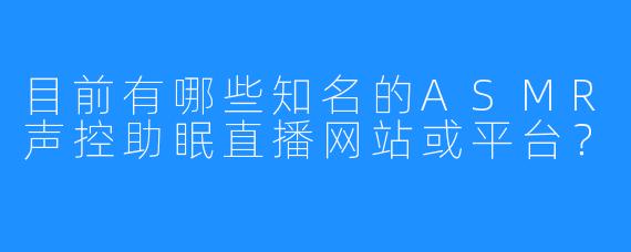目前有哪些知名的ASMR声控助眠直播网站或平台?