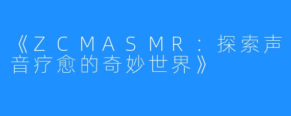 《ZCMASMR:探索声音疗愈的奇妙世界》