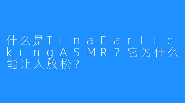 什么是TinaEarLickingASMR？它为什么能让人放松？