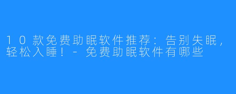 10款免费助眠软件推荐：告别失眠，轻松入睡！-免费助眠软件有哪些