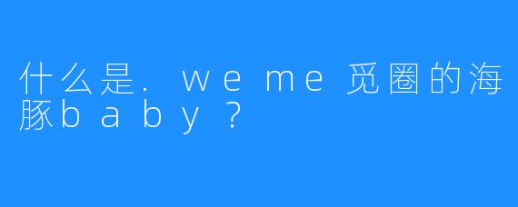 什么是.weme觅圈的海豚baby？