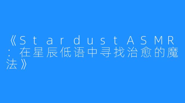 《StardustASMR:在星辰低语中寻找治愈的魔法》