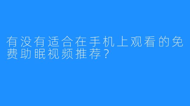有没有适合在手机上观看的免费助眠视频推荐？