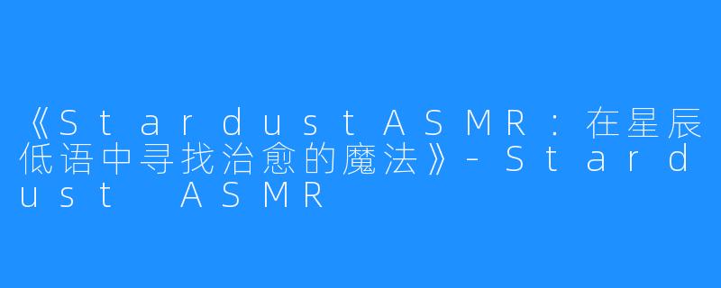 《StardustASMR:在星辰低语中寻找治愈的魔法》-Stardust ASMR