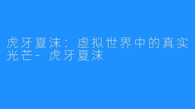 虎牙夏沫:虚拟世界中的真实光芒-虎牙夏沫