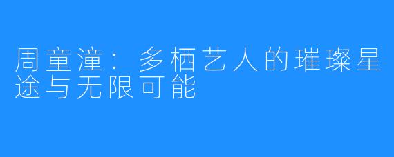 周童潼:多栖艺人的璀璨星途与无限可能